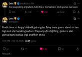 Doki ❤ @dokibird · 11h Are you picking angry bird, Toby fox or the baddest bitch you've ever seen 202 Doki 1.3K 20K ill 243K 0 @dokibird Predictions -> Angry bird will get angrier, Toby fox is gonna stand on two legs and start working out and then oops fire fighting, gecko is also gonna stand on two legs and then oh no 4:06 PM. Feb 27, 2026 37.3K Views 42 Relevant 2777 2.3K Σ 32 ↑