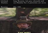 United States: hey Russia, lol you should sell us Alaska for 2 pennies an acre Russia: Da. OK. u/JMacFlint United States You will?