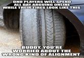 DND PLAYERS WILL SPEND ALL DAY ARGUING ONLINE WHILE THEIR TIRES LOOK LIKE THIS BUDDY, YOU'RE WORRIED ABOUT THE WRONG KIND OF ALIGNMENT imgflip.com