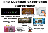 The Cuphead experience starterpack how the OST will have you be moving the phase of a boss be like: 7771 Butterfinger The typa s--- Cuphead bosses will be doing, during a battle YOU DIED! EAD OF you will see more of this "the art and animation is so beautiful!" (it was all done on paper) THE RESULTS! ..01:15 3/3 3/3 6/6 CUPHEA TIME HP BONUS. PARRY.. SUPER METER. SKILL LEVEL *** GRADEA A BRAND NEW RECORDI less of this "am I even doing any damage?"