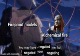 Fireproof models made with mematic Alchemical fire You may have negated me, but negated your negating