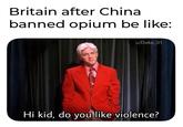 Britain after China banned opium be like: u/Dako_01 Hi kid, do you like violence?