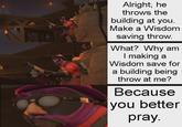 Alright, he throws the building at you. Make a Wisdom saving throw. What? Why am I making a Wisdom save for a building being throw at me? Because you better pray.