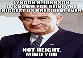 LYNDON B. JOHNSON IS KNOWN FOR BEING THE BIGGEST US PRESIDENT EVER imgflip.com NOT HEIGHT, MIND YOU