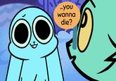 ...you wanna die?