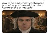 pov: the party host confronted you after you carved into the centerpiece pineapple