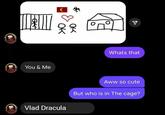 OK OK You & Me Whats that Vlad Dracula Aww so cute But who is in The cage?