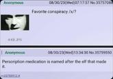 Anonymous 4 KB JPG 08/30/23(Wed) 07:17:57 No.35757088 Favorite conspiracy/x/? Anonymous 08/30/23(Wed)13:34:30 No.35759550 Perscription medication is named after the elf that made it. >>35759912 #