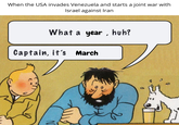 When the USA invades Venezuela and starts a joint war with Israel against Iran What a year, huh? Captain, it's March N 9