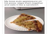 My boss puts applesauce on his pizza, slaps them together and eats it like a sandwich