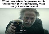 What i see when I'm passed out in the corner of the bar but my mate has got another round made with mematic V GUINNESS Get up.