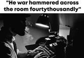 "He war hammered across the room fourtythousandly"