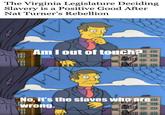 The Virginia Legislature Deciding Slavery is a Positive Good After Nat Turner's Rebellion Am I out of touch? No, it's the slaves who are wrong.