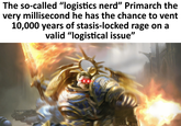 The so-called "logistics nerd" Primarch the very millisecond he has the chance to vent 10,000 years of stasis-locked rage on a valid "logistical issue"