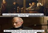 "I can't believe Lord Tywin slaughtered the Starks at a wedding." "Bro I literally flooded a castle and wiped out two houses for owing me money."