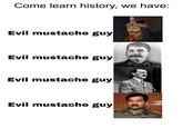Come learn history, we have: Evil mustache guy Evil mustache guy Evil mustache guy Evil mustache guy