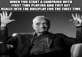 WHEN YOU START A CAMPAIGN WITH FIRST TIME PLAYERS AND THEY GET REALLY INTO THE ROLEPLAY FOR THE FIRST TIME imgflip.com
