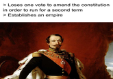 > Loses one vote to amend the constitution in order to run for a second term > Establishes an empire