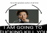 He is the greatest author of all time I AM GOING TO F------ KIL YOU