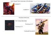 How I thought Terran would play on the tabletop: HUMANITY! HUMANITY! TRA How they actually play: Bro I f------ hate melee Punching on 5+ Punching on 5+? F------ tell me about it