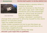 : Anonymous I want a milk shake! 532 KB PNG 03/03/26(Tue)02:12:54 No.84052104 >always been a p---- when it comes to driving >got my license on the first try two years ago and i still make someone sit in the passenger seat so i dont f--- up (never had an accident though) >today i decided i wanted to change that, planned to drive by myself to the store (about 10 minutes away) >get my wallet and keys >older sister screams at me to put the keys up because i can't be trusted and it's rush hour (in a suburban neighborhood) >i am 20 f------ years old by the way should i just rope this is pathetic