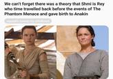 We can't forget there was a theory that Shmi is Rey who time travelled back before the events of The Phantom Menace and gave birth to Anakin squeal's ruined my childhood