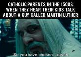 CATHOLIC PARENTS IN THE 1500S WHEN THEY HEAR THEIR KIDS TALK ABOUT A GUY CALLED MARTIN LUTHER So you have chosen... death.