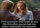 Find someone who looks at you like this after you've had her father beheaded for treason.