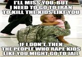 I'LL MISS YOU, BUT I NEED TO GO TO IRAN TO KILL THE KIDS LIKE YOU IF I DON'T, THEN THE PEOPLE WHO R--- KIDS LIKE YOU MIGHT GO TO JAIL imgflip.com