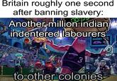 TOM Britain roughly one second after banning slavery: Another million indian indentered labourers 00 KRUSTY KRAB 00 wwww D h 00 3 MICROBES JELLYFISH ONS to other colonies