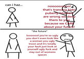 can i haz... nooooooooo! that's transing kids! puberty blockers are wrong weldery them to you because we CARE about your future! "the future" looooool you're so ugly you don't even look like a woman you ugly troon and it's totally your fault just look at yourself ugly f--- and stay out of womens spaces