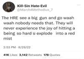 Kill-Sin Hate-Evil @March4Methodius_7 The HRE see a big gun and go waah waah nobody needs that. They will never experience the joy of hitting a being so hard u explode into a red mist 2:53 PM 8/29/22 . 41K Likes 3,142 Retweets 178 Quotes
