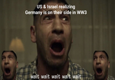 US & Israel realizing Germany is on their side in WW3 wait wait wait wait wait