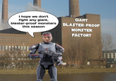 I hope we don't fight any giant, blaster-proof monsters this season GIANT BLASTER-PROOF MONSTER FACTORY