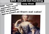 she would not f------ how french monarchs would say that react when told that the peasants had no bread Let them eat cake!