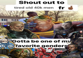 Shout out to tired old 40k men fr Gotta be one of my Ofavorite genders