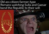 Old ass citizen farmer-type Romans watching Sulla and Caesar bend the Republic to their will: SPOR