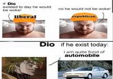 if Dio existed to day he would be woke! liberal no he would not be woke! republican Dio if he exist today: i am quite fond of automobile