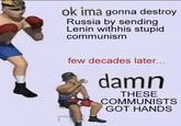 ok ima gonna destroy Russia by sending Lenin withhis stupid communism few decades later... damn THESE COMMUNISTS GOT HANDS