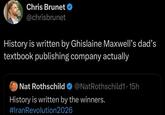 Chris Brunet > @chrisbrunet History is written by Ghislaine Maxwell's dad's textbook publishing company actually Nat Rothschild @NatRothschild1.15h History is written by the winners. #Iran Revolution2026