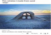 This window I made from sand Image HDC3.5h Most windows are made from sand. Reply 424 +