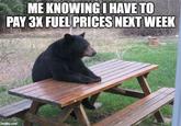 ME KNOWING I HAVE TO PAY 3X FUEL PRICES NEXT WEEK imgflip.com