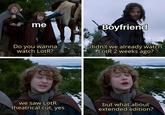 me Boyfriend Do you wanna watch LotR? didn't we already watch *LotR 2 weeks ago? we saw LotR theatrical cut, yes but what about extended edition?