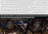 "Lord." "That wound at your throat. That was me." "Not well enough. Tell me why. Father. Why stand with the Arch-trailor? "I am here, Kauragar. "You fought well. All of you did." "I do not stand with Horus I stand against the Emperor." The centurion exhales - a slow, tired sigh. His chest does not rise again. Angron closes his dead son's remaining eye and rises to his feet.