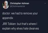 Christopher Ashman @CAshmanActor doctor: we had to remove your appendix JRR Tolkien: but that's where I explain why elves hate dwarves