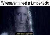 Whenever I meet a lumberjack: I know what it is you saw