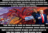 Americans need to understand that the reason they have no healthcare, no job, no money, and often no home is because their society is run by fascist pedophiles in a religious psychosis trying to end the world via blood sacrifice Your life has to suck so these monsters can simultaneously attempt to summon Jesus Christ to fight a seven headed dragon and allow Israel to take the region to fulfill Greater Israel