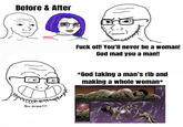 Before & After So true!!! F--- off! You'll never be a woman! God mad you a man!! *God taking a man's rib and making a whole woman*