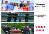B Trump Family Netanyahu Family AQU Your son