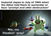 Imperial Japan in July of 1945 when the Allies told them to surrender or face "prompt and utter destruction" No, no freakin' way! JAIL